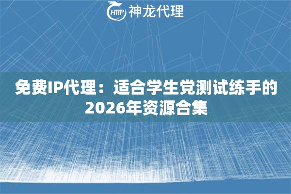 免费IP代理：适合学生党测试练手的2026年资源合集