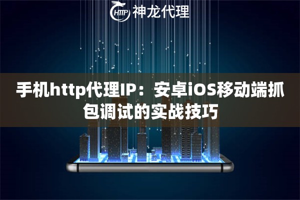 手机http代理IP：安卓iOS移动端抓包调试的实战技巧