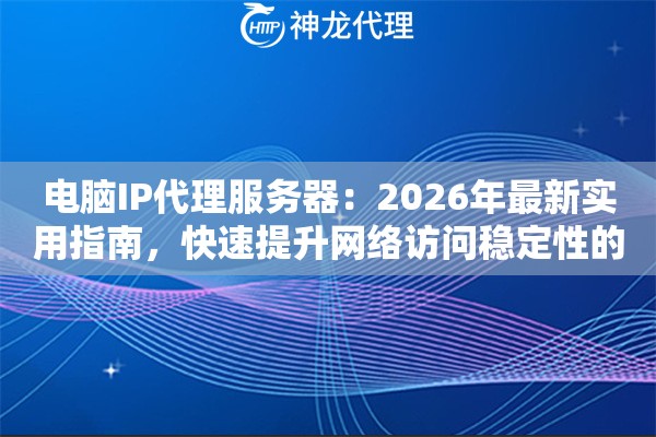 电脑IP代理服务器：2026年最新实用指南，快速提升网络访问稳定性的实战技巧