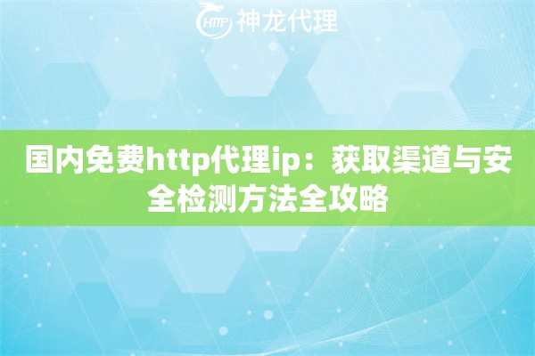 国内免费http代理ip：获取渠道与安全检测方法全攻略