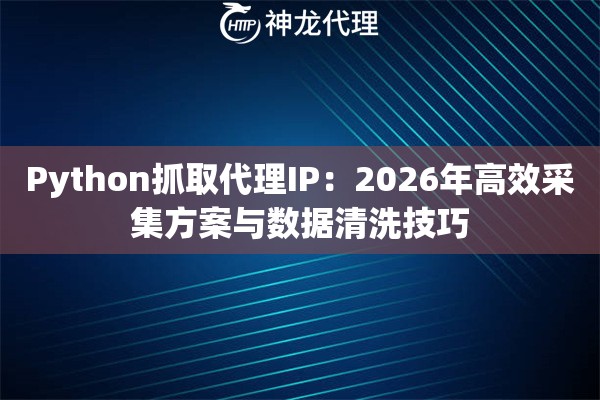Python抓取代理IP：2026年高效采集方案与数据清洗技巧