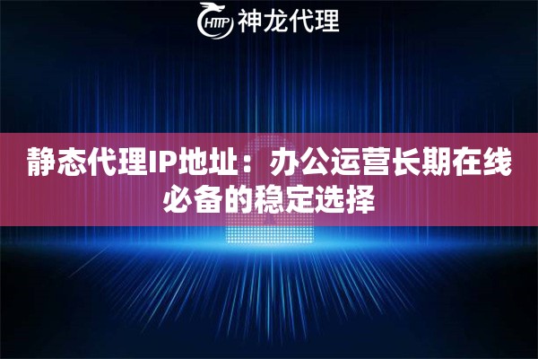 静态代理IP地址：办公运营长期在线必备的稳定选择