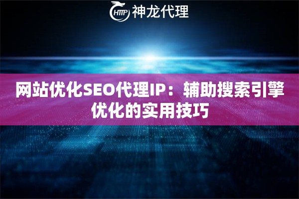 网站优化SEO代理IP：辅助搜索引擎优化的实用技巧