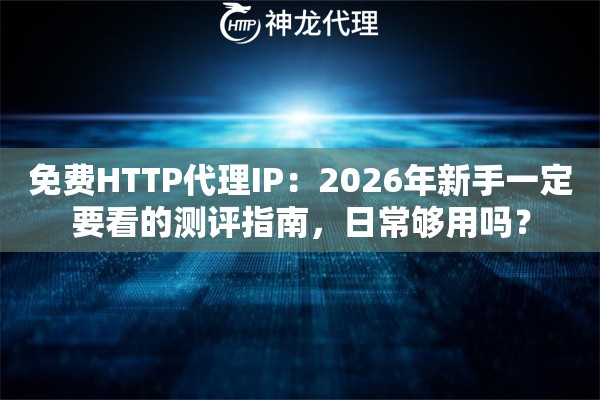 免费HTTP代理IP：2026年新手一定要看的测评指南，日常够用吗？
