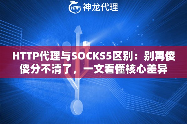 HTTP代理与SOCKS5区别：别再傻傻分不清了，一文看懂核心差异