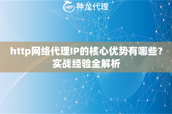 http网络代理IP的核心优势有哪些?实战经验全解析 http网络代理IP的核心优势有哪些?实战经验全解析