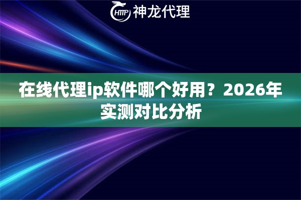 在线代理ip软件哪个好用？2026年实测对比分析