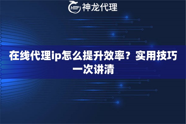 在线代理ip怎么提升效率？实用技巧一次讲清