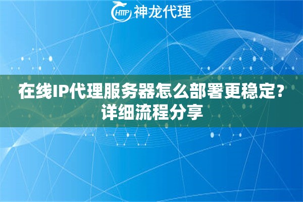 在线IP代理服务器怎么部署更稳定？详细流程分享