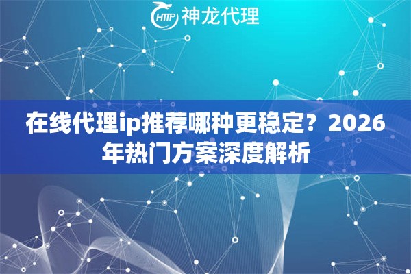 在线代理ip推荐哪种更稳定？2026年热门方案深度解析