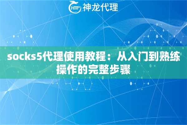 socks5代理使用教程:从入门到熟练操作的完整步骤 socks5代理使用教程:从入门到熟练操作的完整步骤