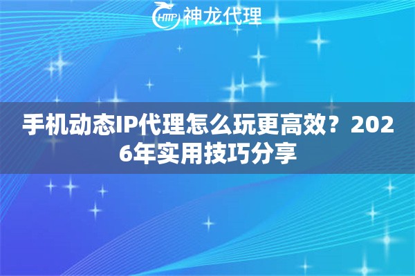 手机动态IP代理怎么玩更高效？2026年实用技巧分享