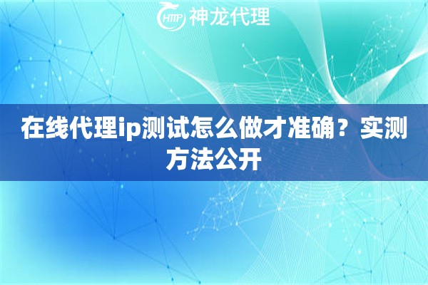 在线代理ip测试怎么做才准确？实测方法公开