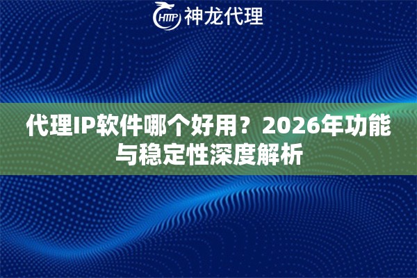 代理IP软件哪个好用？2026年功能与稳定性深度解析