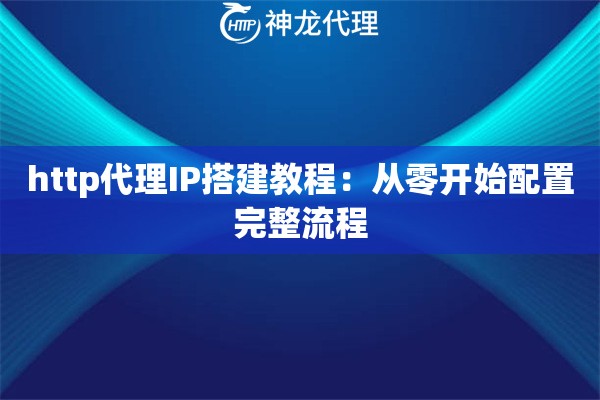http代理IP搭建教程:从零开始配置完整流程 http代理IP搭建教程:从零开始配置完整流程