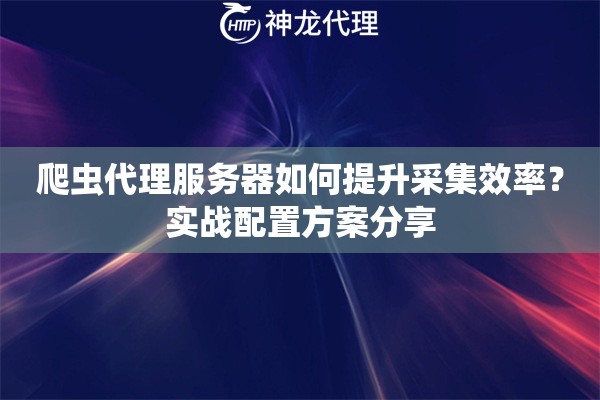 爬虫代理服务器如何提升采集效率？实战配置方案分享