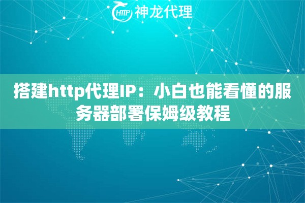 搭建http代理IP：小白也能看懂的服务器部署保姆级教程