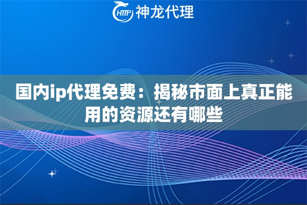 国内ip代理免费：揭秘市面上真正能用的资源还有哪些