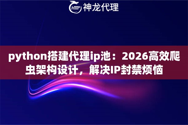 python搭建代理ip池：2026高效爬虫架构设计，解决IP封禁烦恼