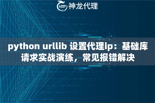 python urllib 设置代理ip：基础库请求实战演练，常见报错解决