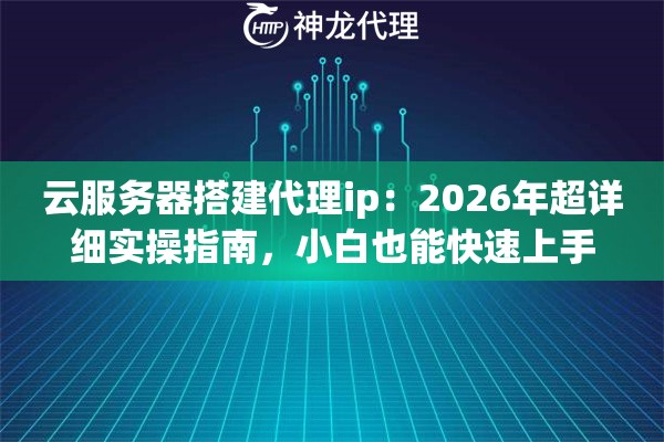 云服务器搭建代理ip：2026年超详细实操指南，小白也能快速上手