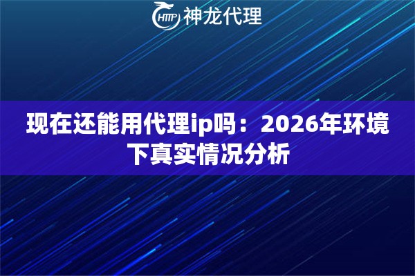现在还能用代理ip吗：2026年环境下真实情况分析