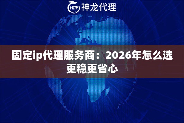固定ip代理服务商：2026年怎么选更稳更省心
