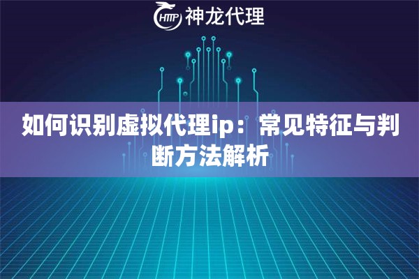 如何识别虚拟代理ip：常见特征与判断方法解析