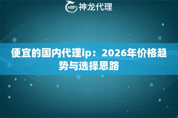 便宜的国内代理ip：2026年价格趋势与选择思路