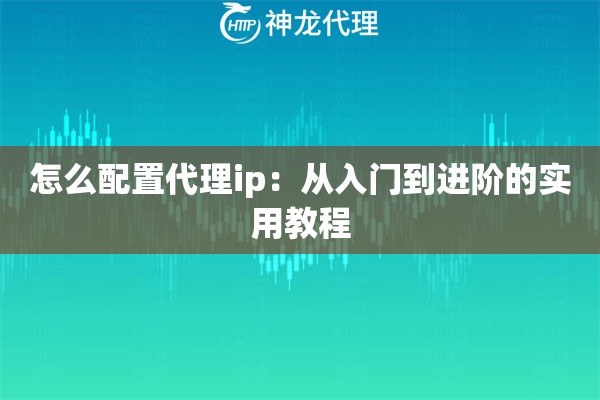 怎么配置代理ip：从入门到进阶的实用教程