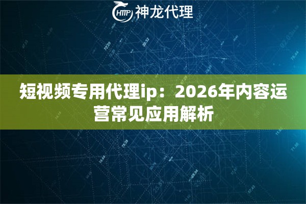 短视频专用代理ip：2026年内容运营常见应用解析