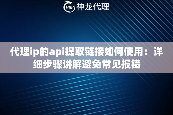 代理ip的api提取链接如何使用：详细步骤讲解避免常见报错