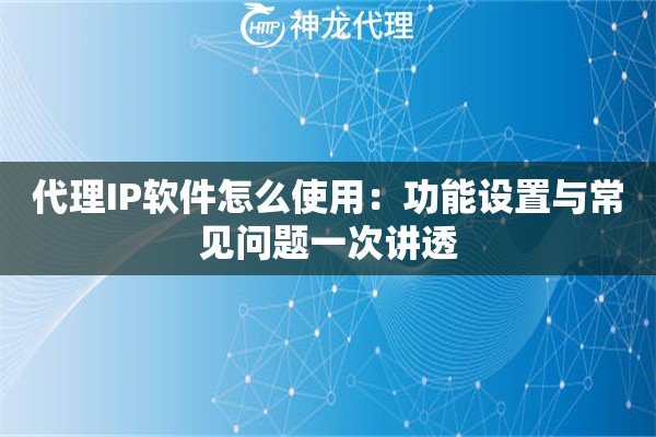 代理IP软件怎么使用：功能设置与常见问题一次讲透
