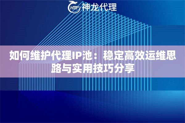 如何维护代理IP池：稳定高效运维思路与实用技巧分享