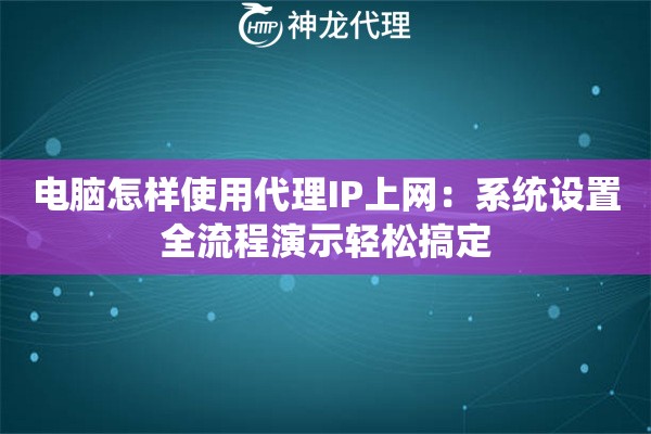 电脑怎样使用代理IP上网：系统设置全流程演示轻松搞定