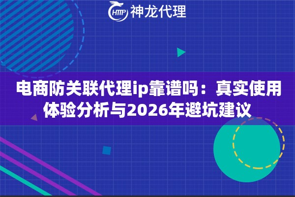 电商防关联代理ip靠谱吗：真实使用体验分析与2026年避坑建议