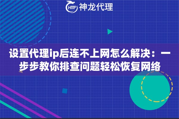 设置代理ip后连不上网怎么解决：一步步教你排查问题轻松恢复网络