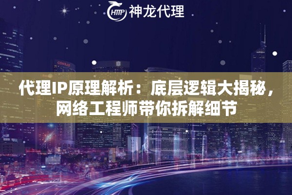 代理IP原理解析：底层逻辑大揭秘，网络工程师带你拆解细节