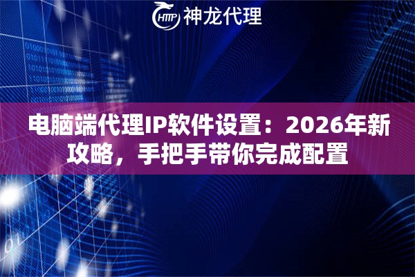 电脑端代理IP软件设置：2026年新攻略，手把手带你完成配置