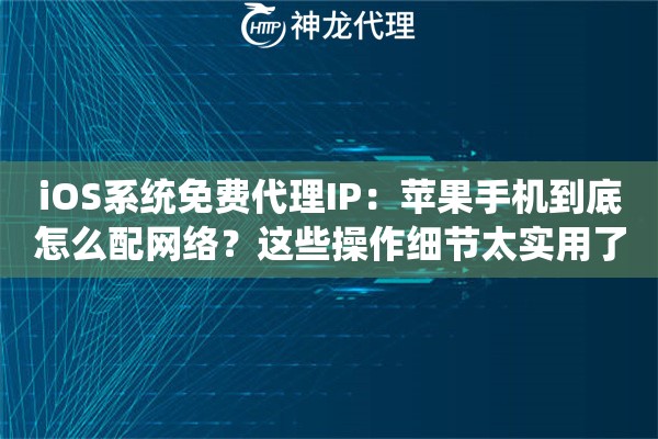 iOS系统免费代理IP：苹果手机到底怎么配网络？这些操作细节太实用了