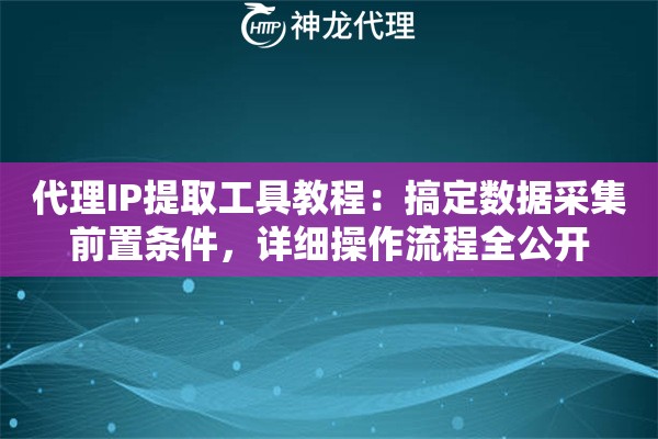 代理IP提取工具教程：搞定数据采集前置条件，详细操作流程全公开