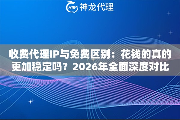 收费代理IP与免费区别：花钱的真的更加稳定吗？2026年全面深度对比