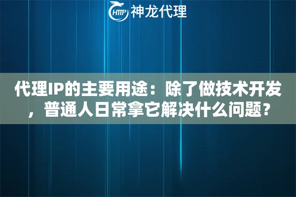 代理IP的主要用途：除了做技术开发，普通人日常拿它解决什么问题？