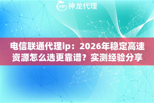 电信联通代理ip：2026年稳定高速资源怎么选更靠谱？实测经验分享