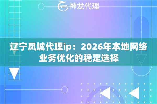 辽宁凤城代理ip：2026年本地网络业务优化的稳定选择