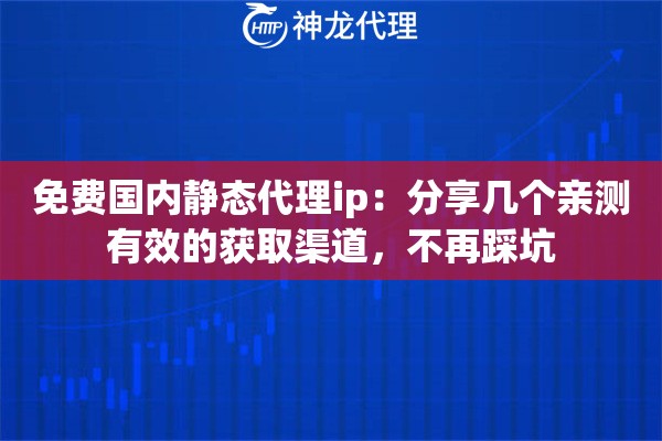 免费国内静态代理ip：分享几个亲测有效的获取渠道，不再踩坑