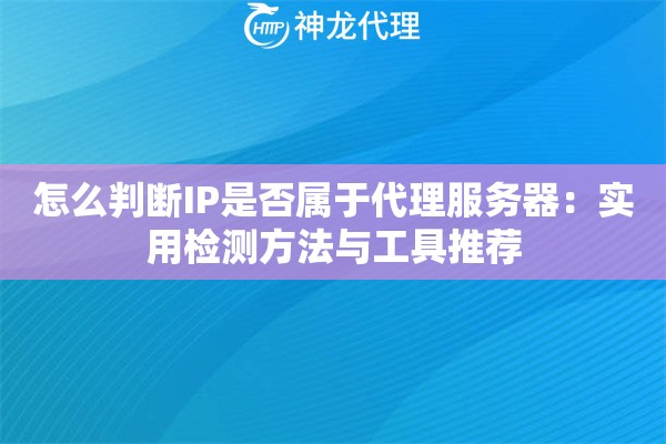 怎么判断IP是否属于代理服务器：实用检测方法与工具推荐