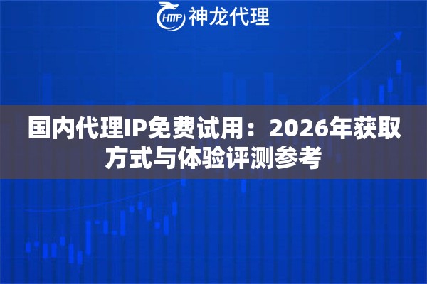 国内代理IP免费试用：2026年获取方式与体验评测参考