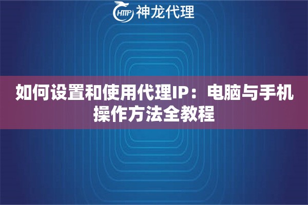如何设置和使用代理IP：电脑与手机操作方法全教程