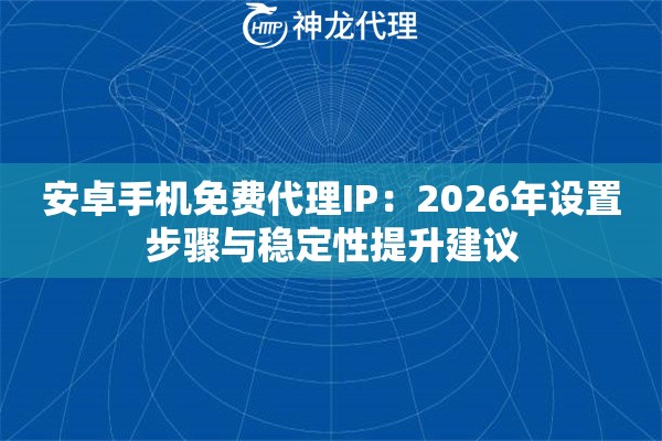 安卓手机免费代理IP：2026年设置步骤与稳定性提升建议